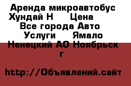 Аренда микроавтобус Хундай Н1  › Цена ­ 50 - Все города Авто » Услуги   . Ямало-Ненецкий АО,Ноябрьск г.